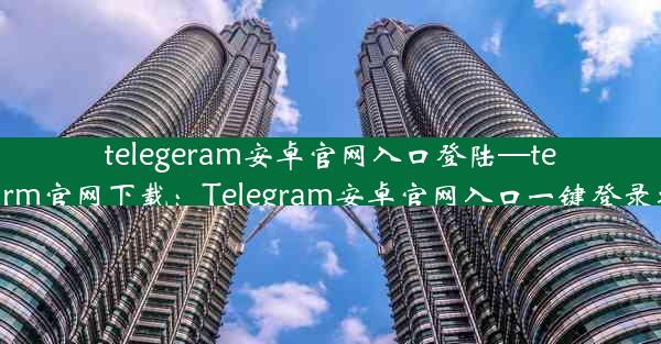 telegeram安卓官网入口登陆—telegarm官网下载：Telegram安卓官网入口一键登录攻略