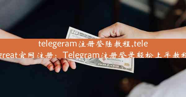 telegeram注册登陆教程,telegreat官网注册：Telegram注册登录轻松上手教程