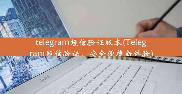 telegram短信验证版本(Telegram短信验证，安全便捷新体验)