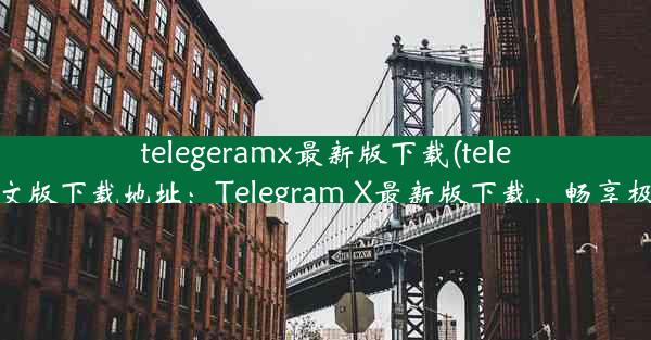 telegeramx最新版下载(telegarm中文版下载地址：Telegram X最新版下载，畅享极速沟通)