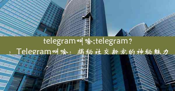 telegram叫啥;telegram？：Telegram叫啥：揭秘社交新宠的神秘魅力