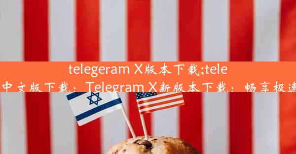 telegeram X版本下载;telegraet中文版下载：Telegram X新版本下载：畅享极速体验