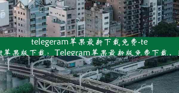 telegeram苹果最新下载免费-telegreat苹果版下载：Telegram苹果最新版免费下载，速来抢