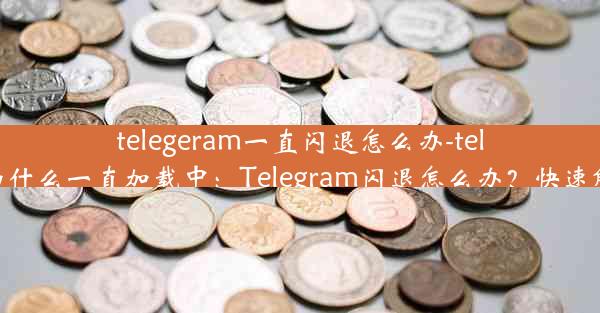 telegeram一直闪退怎么办-telegram为什么一直加载中：Telegram闪退怎么办？快速解决教程