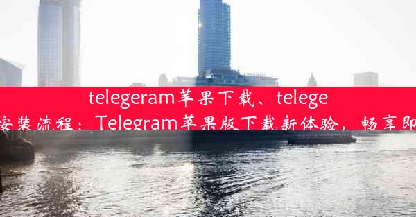 telegeram苹果下载、telegeram苹果下载安装流程：Telegram苹果版下载新体验，畅享即时通讯新篇章