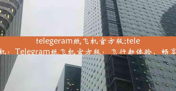 telegeram纸飞机官方版;telegran纸飞机：Telegram纸飞机官方版：飞行新体验，畅享无限沟通