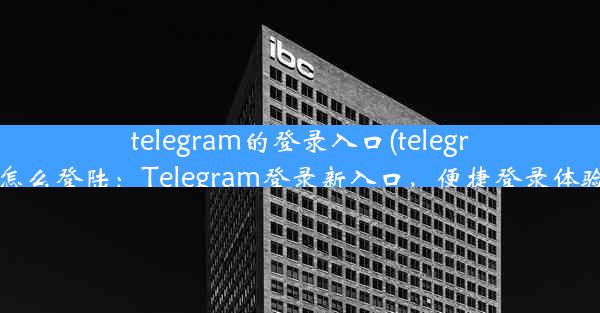 telegram的登录入口(telegram要怎么登陆：Telegram登录新入口，便捷登录体验升级)