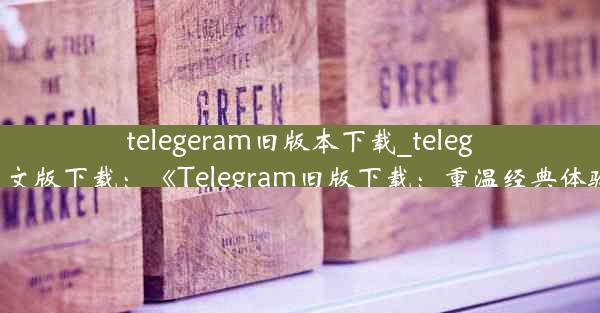 telegeram旧版本下载_teleg中文版下载：《Telegram旧版下载：重温经典体验》