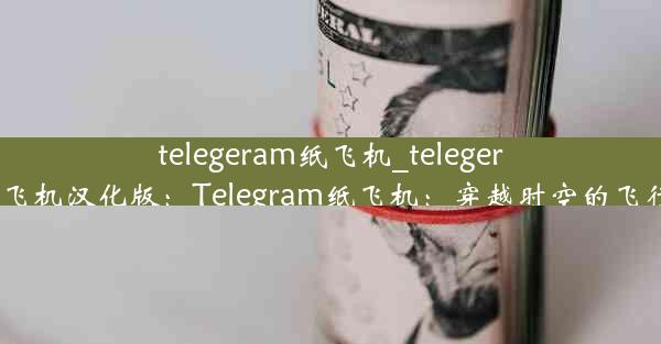 telegeram纸飞机_telegeram纸飞机汉化版：Telegram纸飞机：穿越时空的飞行信使