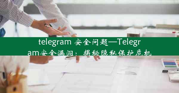 telegram 安全问题—Telegram安全漏洞：揭秘隐私保护危机