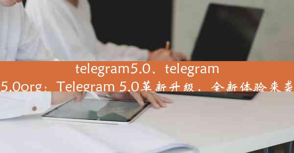 telegram5.0、telegram5.0org：Telegram 5.0革新升级，全新体验来袭