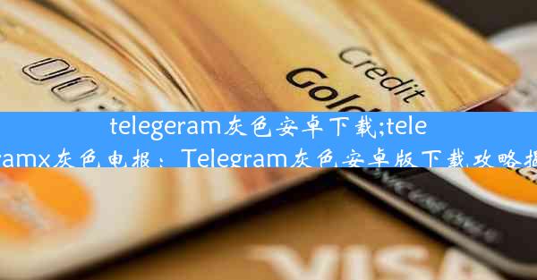 telegeram灰色安卓下载;telegeramx灰色电报：Telegram灰色安卓版下载攻略揭秘