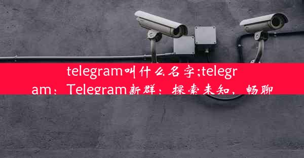 telegram叫什么名字;telegram：Telegram新群：探索未知，畅聊