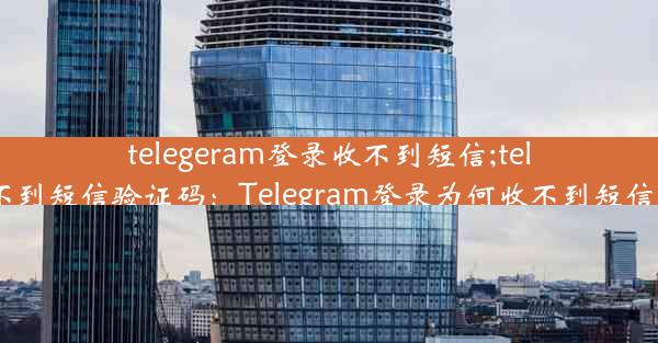 telegeram登录收不到短信;telegeram收不到短信验证码：Telegram登录为何收不到短信？速查原因