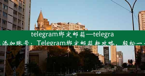 telegram绑定邮箱—telegram怎么添加账号：Telegram绑定邮箱新攻略，轻松一步完成