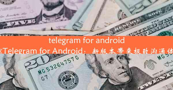 telegram for android—《Telegram for Android：新版本带来极致沟通体验》