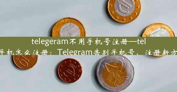 telegeram不用手机号注册—telegreat手机怎么注册：Telegram告别手机号，注册新方式来袭