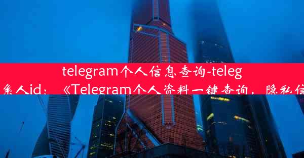 telegram个人信息查询-telegram怎么看联系人id：《Telegram个人资料一键查询，隐私信息轻松获取》