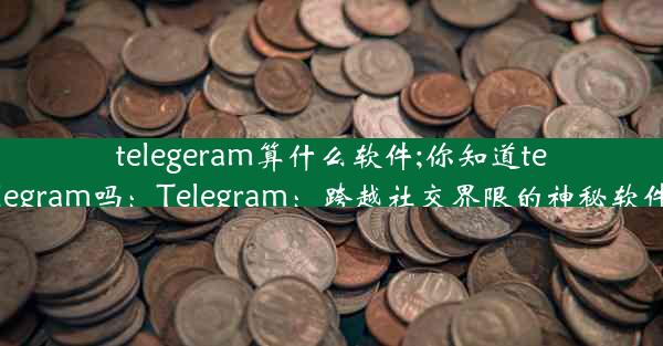 telegeram算什么软件;你知道telegram吗：Telegram：跨越社交界限的神秘软件