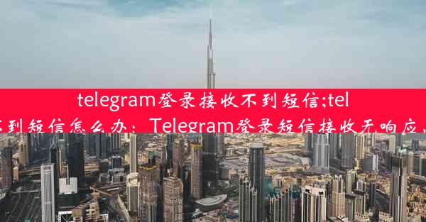 telegram登录接收不到短信;telegram收不到短信怎么办：Telegram登录短信接收无响应，紧急求助