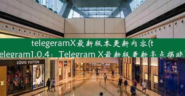 telegeramX最新版本更新内容(telegram1.0.4：Telegram X最新版更新亮点揭晓)