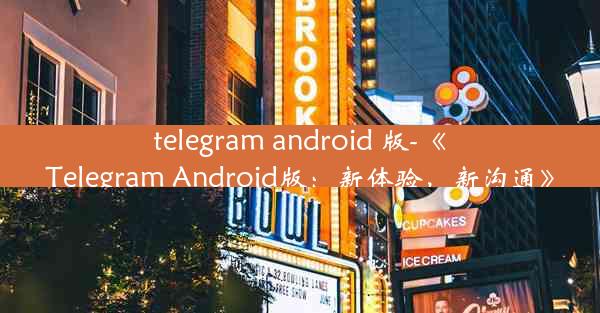 telegram android 版-《Telegram Android版：新体验，新沟通》