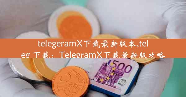 telegeramX下载最新版本,teleg 下载：TelegramX下载最新版攻略