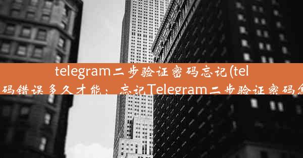 telegram二步验证密码忘记(telegram密码错误多久才能：忘记Telegram二步验证密码怎么办？)