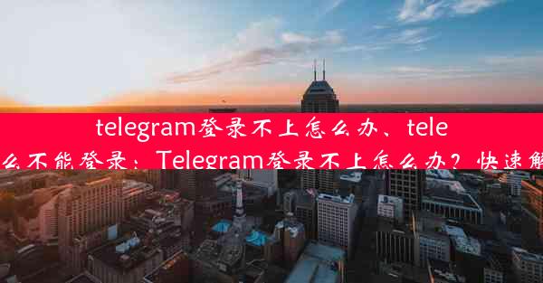 telegram登录不上怎么办、telegram怎么不能登录：Telegram登录不上怎么办？快速解决攻略