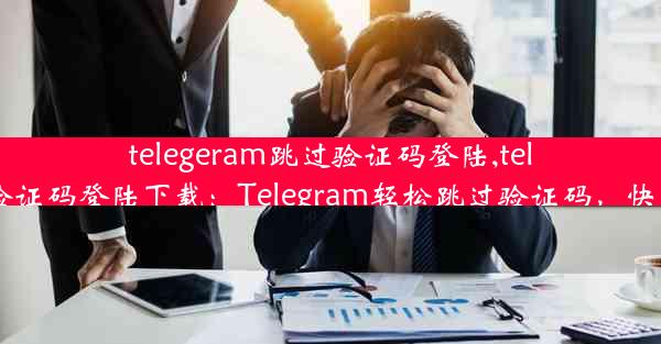 telegeram跳过验证码登陆,telegeram跳过验证码登陆下载：Telegram轻松跳过验证码，快速登录新体验