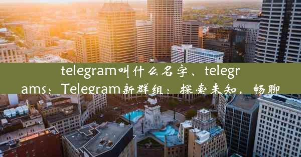 telegram叫什么名字、telegrams：Telegram新群组：探索未知，畅聊