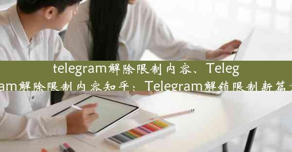 telegram解除限制内容、Telegram解除限制内容知乎：Telegram解锁限制新篇章