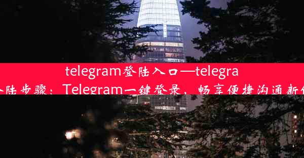 telegram登陆入口—telegram登陆步骤：Telegram一键登录，畅享便捷沟通新体验