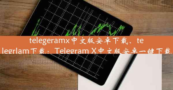 telegeramx中文版安卓下载、telegrlam下载：Telegram X中文版安卓一键下载