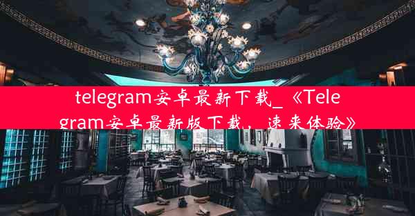 telegram安卓最新下载_《Telegram安卓最新版下载，速来体验》