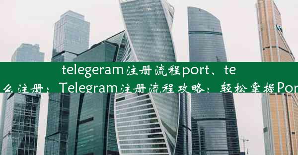 telegeram注册流程port、telegraph怎么注册：Telegram注册流程攻略：轻松掌握Port注册技巧