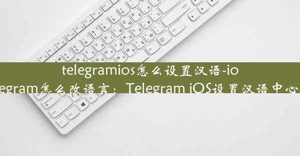 telegramios怎么设置汉语-ios telegram怎么改语言：Telegram iOS设置汉语中心指南