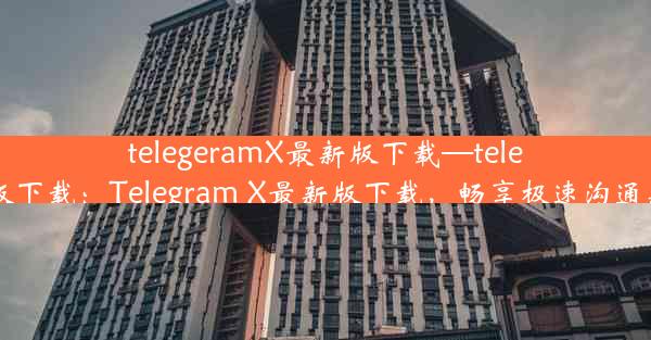 telegeramX最新版下载—telegreat版下载：Telegram X最新版下载，畅享极速沟通新体验