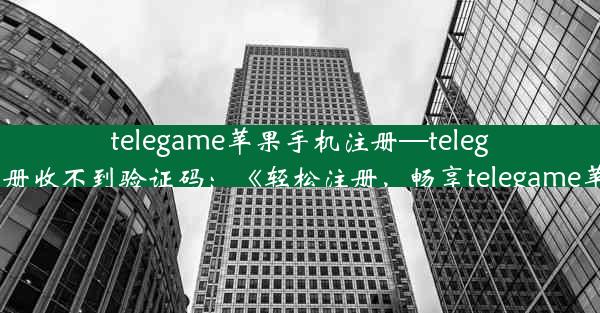 telegame苹果手机注册—telegame苹果手机注册收不到验证码：《轻松注册，畅享telegame苹果手机新体验》