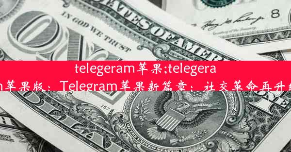 telegeram苹果;telegeram苹果版：Telegram苹果新篇章：社交革命再升级