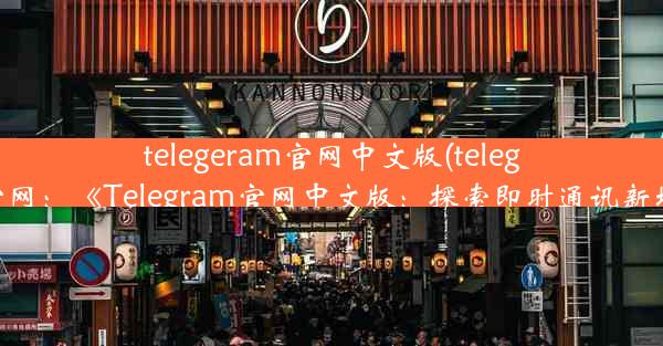 telegeram官网中文版(teleg下载官网：《Telegram官网中文版：探索即时通讯新境界》)