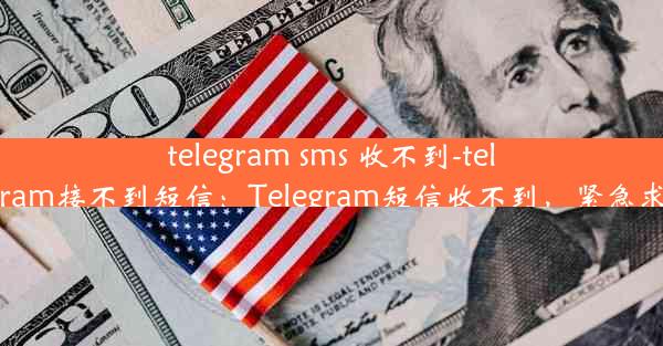 telegram sms 收不到-telegram接不到短信：Telegram短信收不到，紧急求助