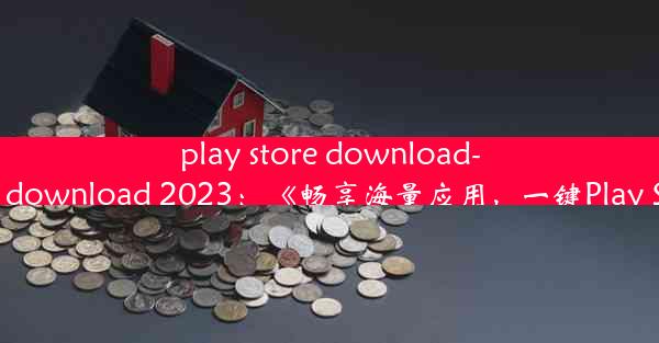 play store download-Play Store download 2023：《畅享海量应用，一键Play 