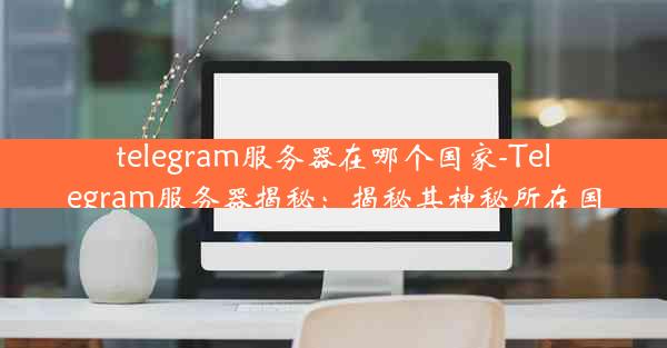 telegram服务器在哪个国家-Telegram服务器揭秘：揭秘其神秘所在国