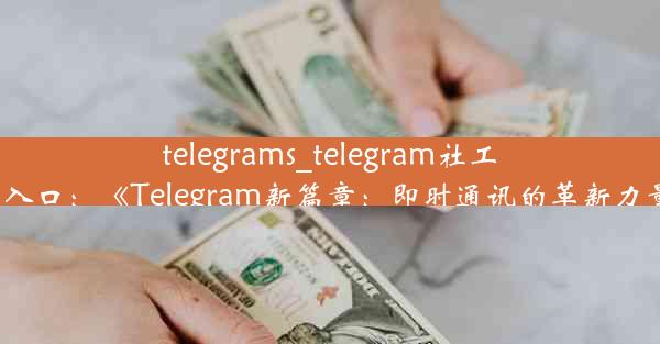 telegrams_telegram社工库入口：《Telegram新篇章：即时通讯的革新力量》