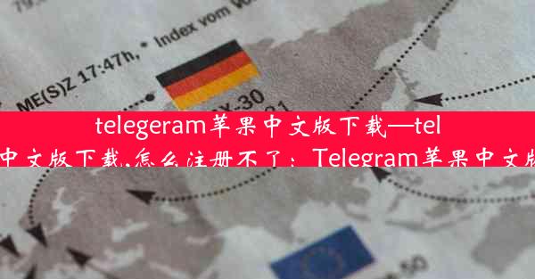 telegeram苹果中文版下载—telegeram苹果中文版下载,怎么注册不了：Telegram苹果中文版下载新体验