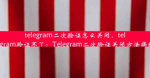 telegram二次验证怎么关闭、telegram验证不了：Telegram二次验证关闭方法揭秘