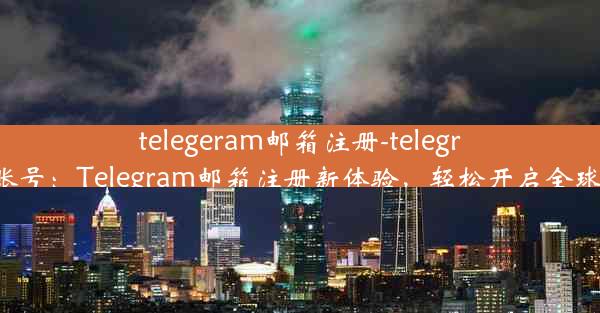 telegeram邮箱注册-telegram 邮箱账号：Telegram邮箱注册新体验，轻松开启全球通讯之旅