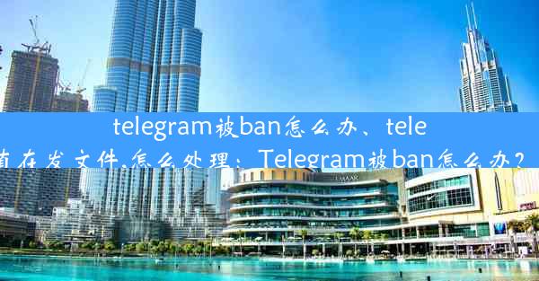 telegram被ban怎么办、telegram被盗,一直在发文件,怎么处理：Telegram被ban怎么办？紧急解封攻