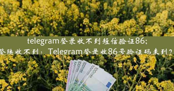 telegram登录收不到短信验证86;telegram登陆收不到：Telegram登录收86号验证码未到？速查原因